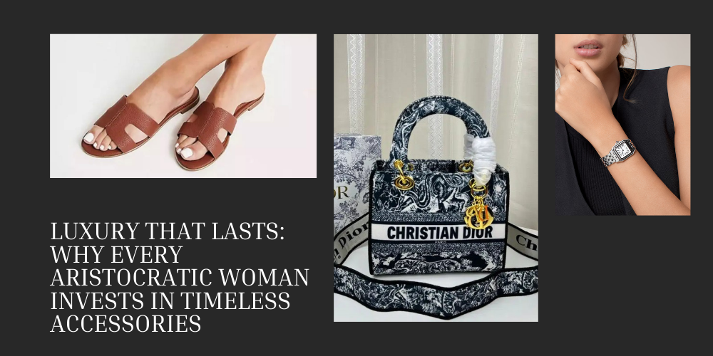 Luxury That Lasts: Why Every Aristocratic Woman Invests in Timeless Accessories